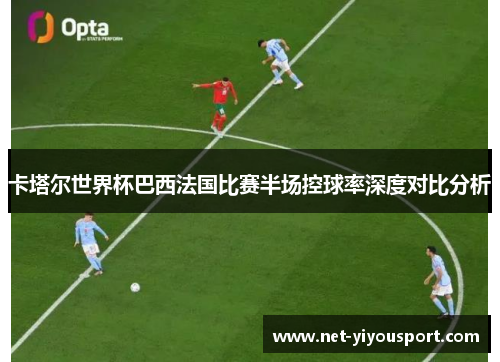 卡塔尔世界杯巴西法国比赛半场控球率深度对比分析