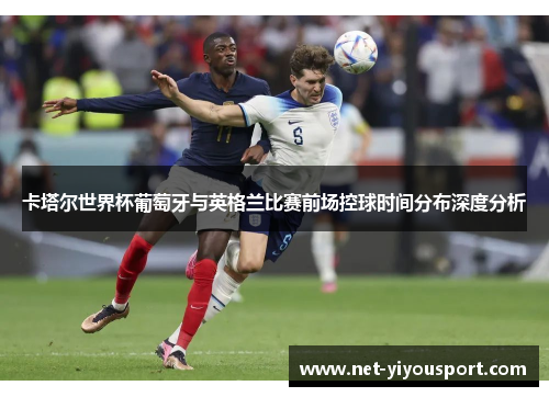 卡塔尔世界杯葡萄牙与英格兰比赛前场控球时间分布深度分析