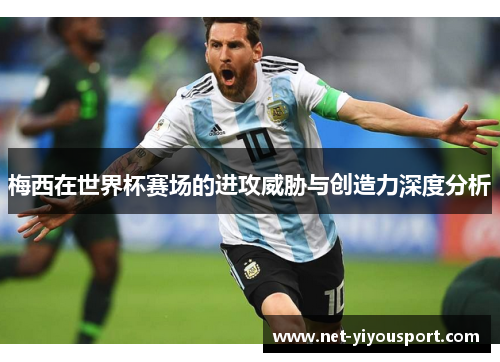 梅西在世界杯赛场的进攻威胁与创造力深度分析