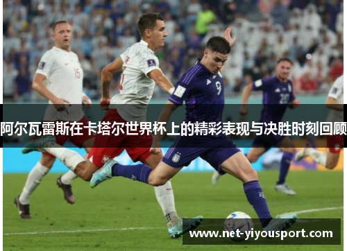 阿尔瓦雷斯在卡塔尔世界杯上的精彩表现与决胜时刻回顾