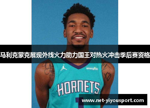 马利克蒙克展现外线火力助力国王对热火冲击季后赛资格