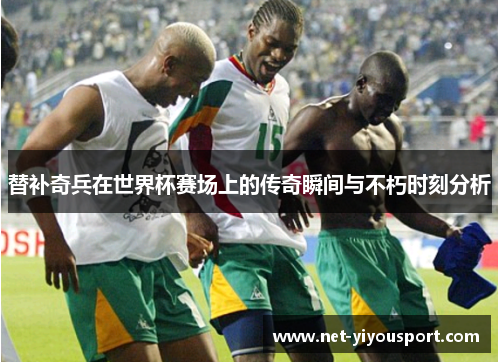 替补奇兵在世界杯赛场上的传奇瞬间与不朽时刻分析