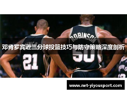 邓肯罗宾逊三分球投篮技巧与防守策略深度剖析