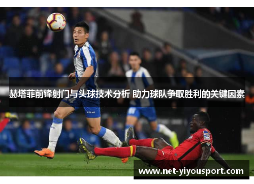 赫塔菲前锋射门与头球技术分析 助力球队争取胜利的关键因素