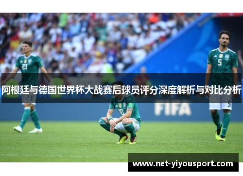 阿根廷与德国世界杯大战赛后球员评分深度解析与对比分析