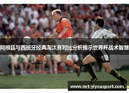 阿根廷与西班牙经典淘汰赛对比分析揭示世界杯战术智慧