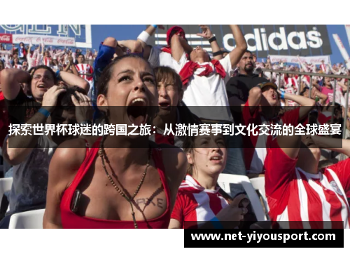 探索世界杯球迷的跨国之旅：从激情赛事到文化交流的全球盛宴