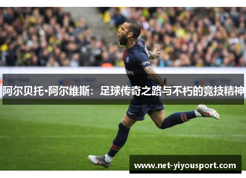 阿尔贝托·阿尔维斯：足球传奇之路与不朽的竞技精神