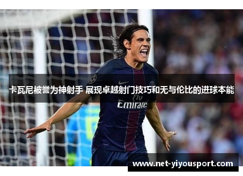 卡瓦尼被誉为神射手 展现卓越射门技巧和无与伦比的进球本能