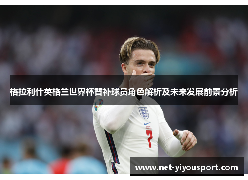 格拉利什英格兰世界杯替补球员角色解析及未来发展前景分析