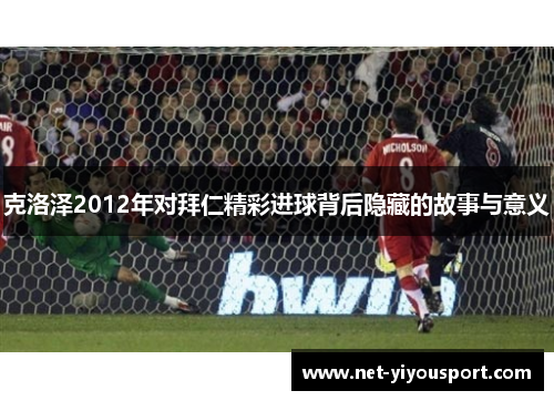 克洛泽2012年对拜仁精彩进球背后隐藏的故事与意义