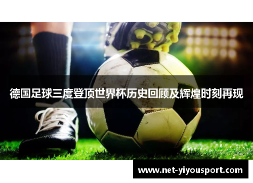 德国足球三度登顶世界杯历史回顾及辉煌时刻再现