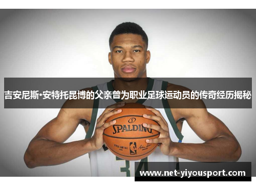 吉安尼斯·安特托昆博的父亲曾为职业足球运动员的传奇经历揭秘