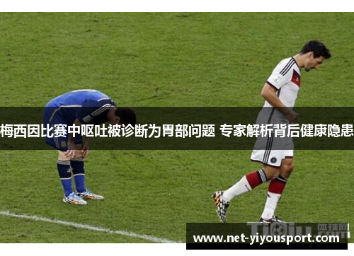 梅西因比赛中呕吐被诊断为胃部问题 专家解析背后健康隐患