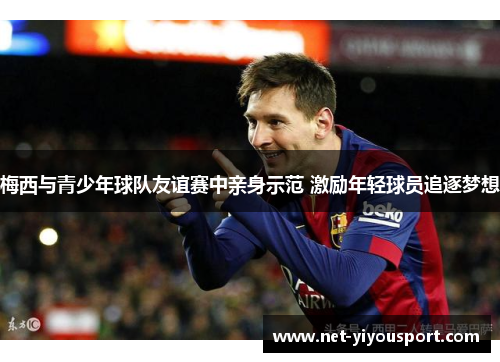 梅西与青少年球队友谊赛中亲身示范 激励年轻球员追逐梦想