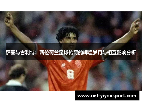 萨基与古利特：两位荷兰足球传奇的辉煌岁月与相互影响分析
