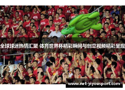 全球球迷热情汇聚 体育世界杯精彩瞬间与创意视频精彩呈现