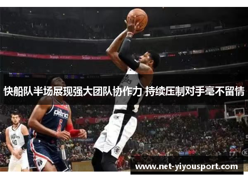 快船队半场展现强大团队协作力 持续压制对手毫不留情