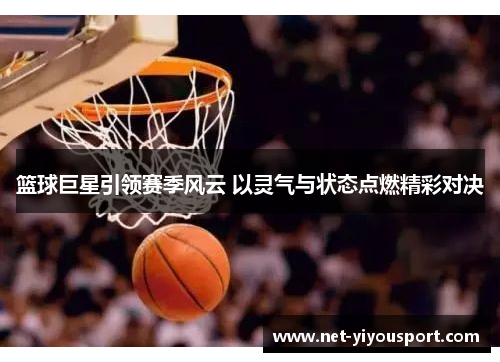 篮球巨星引领赛季风云 以灵气与状态点燃精彩对决
