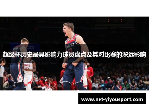 超级杯历史最具影响力球员盘点及其对比赛的深远影响