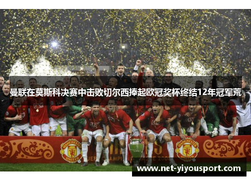 曼联在莫斯科决赛中击败切尔西捧起欧冠奖杯终结12年冠军荒