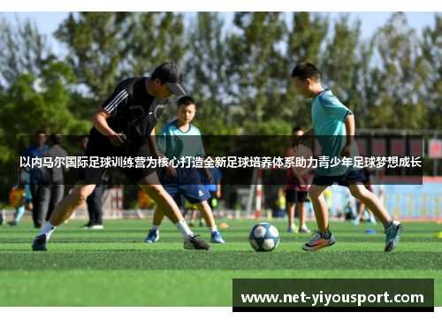 以内马尔国际足球训练营为核心打造全新足球培养体系助力青少年足球梦想成长