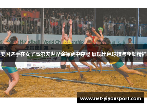 美国选手在女子高尔夫世界锦标赛中夺冠 展现出色球技与坚韧精神