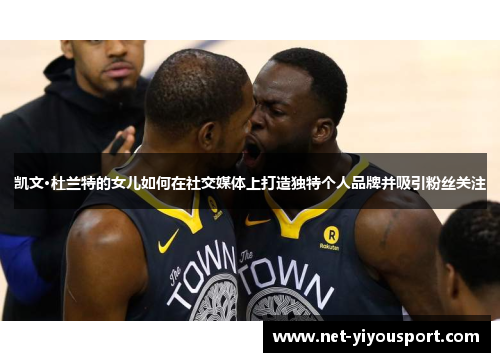 凯文·杜兰特的女儿如何在社交媒体上打造独特个人品牌并吸引粉丝关注
