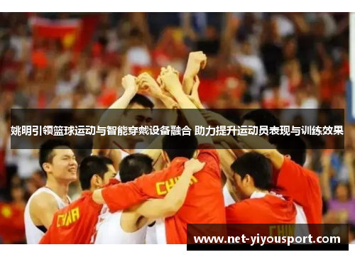 姚明引领篮球运动与智能穿戴设备融合 助力提升运动员表现与训练效果