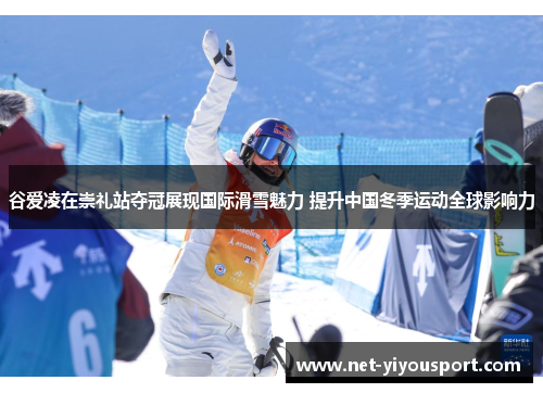 谷爱凌在崇礼站夺冠展现国际滑雪魅力 提升中国冬季运动全球影响力