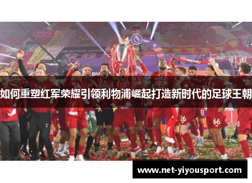 如何重塑红军荣耀引领利物浦崛起打造新时代的足球王朝