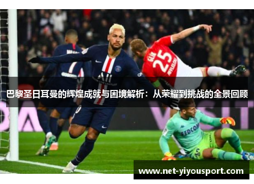 巴黎圣日耳曼的辉煌成就与困境解析：从荣耀到挑战的全景回顾