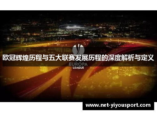 欧冠辉煌历程与五大联赛发展历程的深度解析与定义