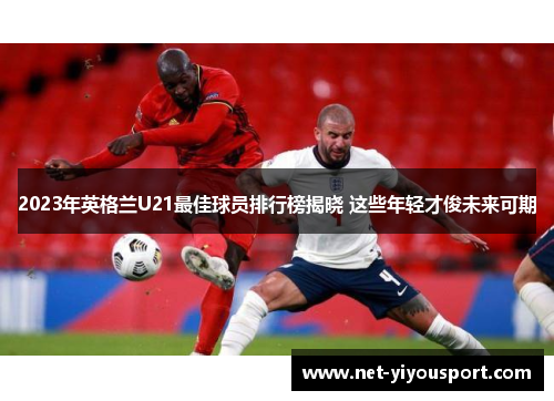 2023年英格兰U21最佳球员排行榜揭晓 这些年轻才俊未来可期