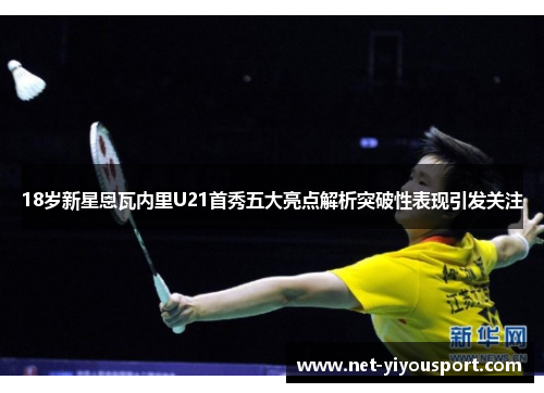 18岁新星恩瓦内里U21首秀五大亮点解析突破性表现引发关注