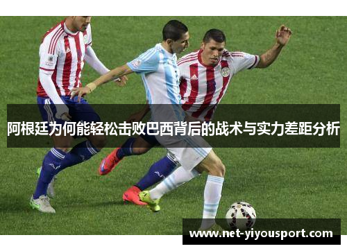 阿根廷为何能轻松击败巴西背后的战术与实力差距分析