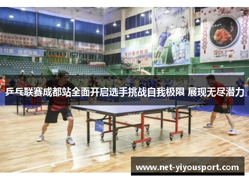 乒乓联赛成都站全面开启选手挑战自我极限 展现无尽潜力