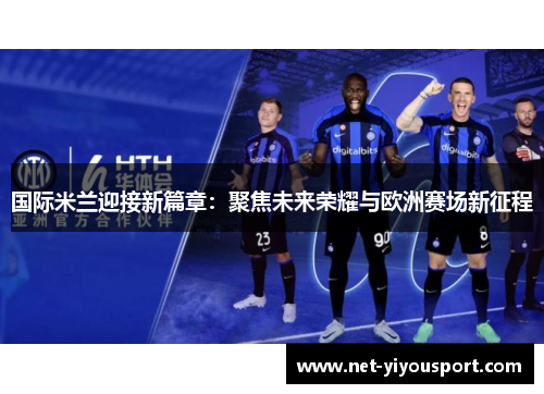 国际米兰迎接新篇章：聚焦未来荣耀与欧洲赛场新征程