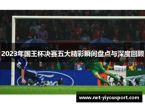 2023年国王杯决赛五大精彩瞬间盘点与深度回顾