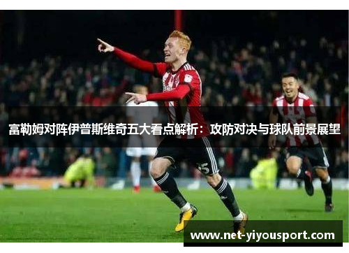 富勒姆对阵伊普斯维奇五大看点解析：攻防对决与球队前景展望