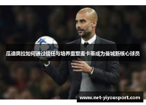 瓜迪奥拉如何通过信任与培养重塑麦卡蒂成为曼城新核心球员