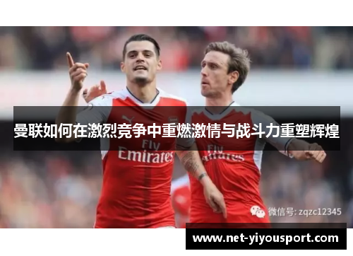 曼联如何在激烈竞争中重燃激情与战斗力重塑辉煌