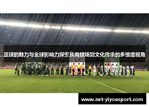 足球的魅力与全球影响力探索从竞技场到文化传承的多维度视角