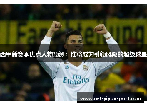 西甲新赛季焦点人物预测：谁将成为引领风潮的超级球星